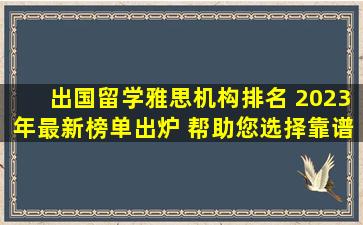 出国留学雅思机构排名 2023年最新榜单出炉 帮助您选择靠谱的出国留学雅思培训机构